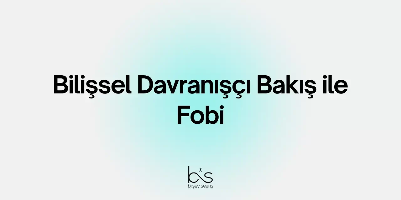 Bilişsel Davranışçı Bakış ile Fobi